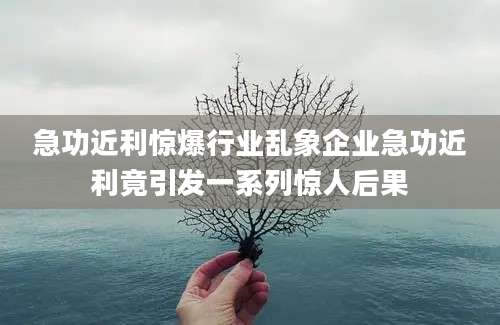 急功近利惊爆行业乱象企业急功近利竟引发一系列惊人后果