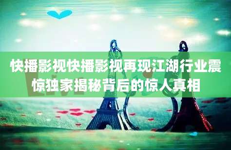 快播影视快播影视再现江湖行业震惊独家揭秘背后的惊人真相