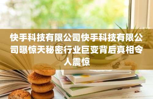 快手科技有限公司快手科技有限公司曝惊天秘密行业巨变背后真相令人震惊