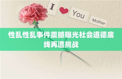性乱性乱事件震撼曝光社会道德底线再遭挑战