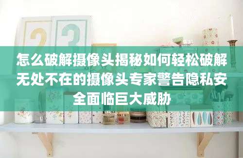 怎么破解摄像头揭秘如何轻松破解无处不在的摄像头专家警告隐私安全面临巨大威胁