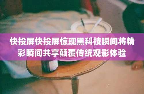 快投屏快投屏惊现黑科技瞬间将精彩瞬间共享颠覆传统观影体验