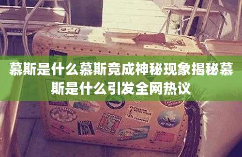 慕斯是什么慕斯竟成神秘现象揭秘慕斯是什么引发全网热议