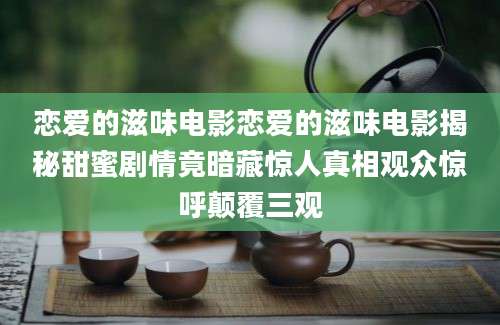 恋爱的滋味电影恋爱的滋味电影揭秘甜蜜剧情竟暗藏惊人真相观众惊呼颠覆三观