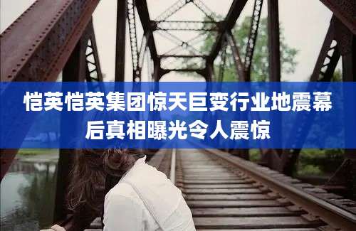 恺英恺英集团惊天巨变行业地震幕后真相曝光令人震惊