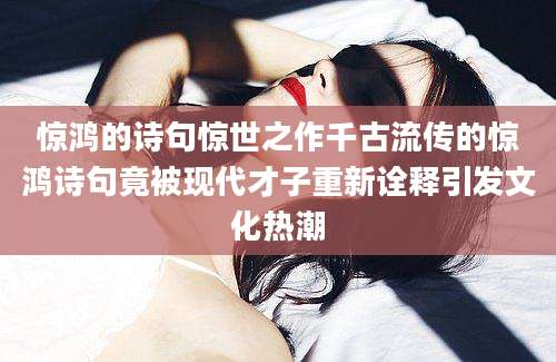 惊鸿的诗句惊世之作千古流传的惊鸿诗句竟被现代才子重新诠释引发文化热潮
