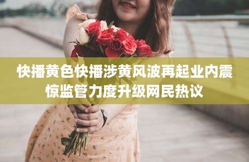 快播黄色快播涉黄风波再起业内震惊监管力度升级网民热议