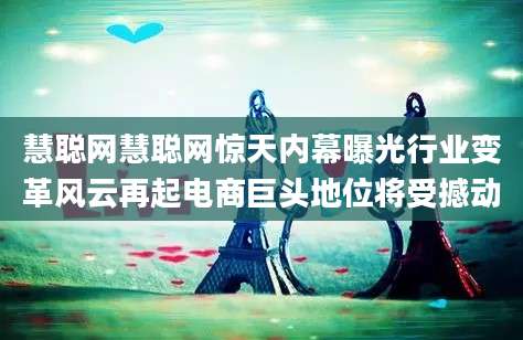 慧聪网慧聪网惊天内幕曝光行业变革风云再起电商巨头地位将受撼动