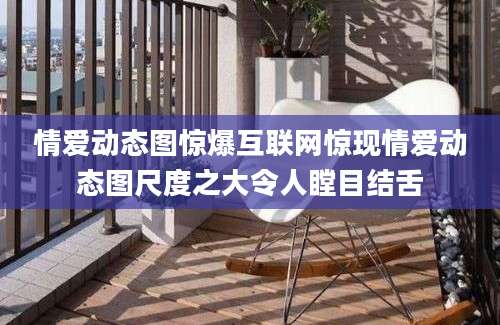 情爱动态图惊爆互联网惊现情爱动态图尺度之大令人瞠目结舌