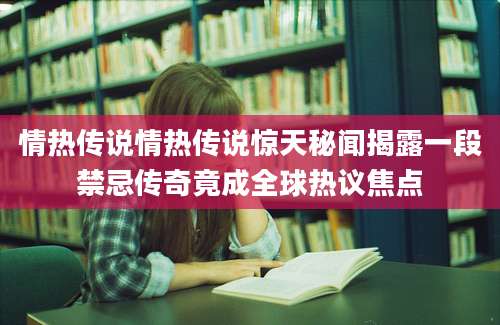 情热传说情热传说惊天秘闻揭露一段禁忌传奇竟成全球热议焦点