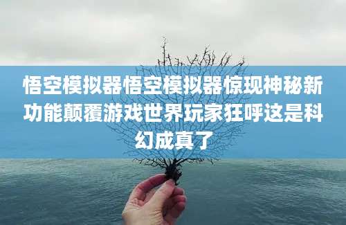 悟空模拟器悟空模拟器惊现神秘新功能颠覆游戏世界玩家狂呼这是科幻成真了