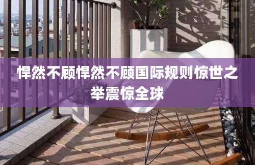 悍然不顾悍然不顾国际规则惊世之举震惊全球