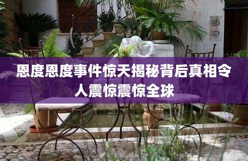 恩度恩度事件惊天揭秘背后真相令人震惊震惊全球