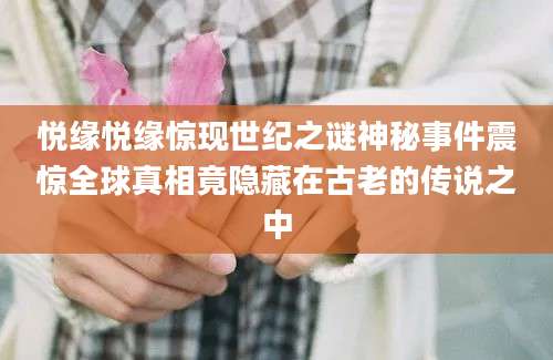 悦缘悦缘惊现世纪之谜神秘事件震惊全球真相竟隐藏在古老的传说之中