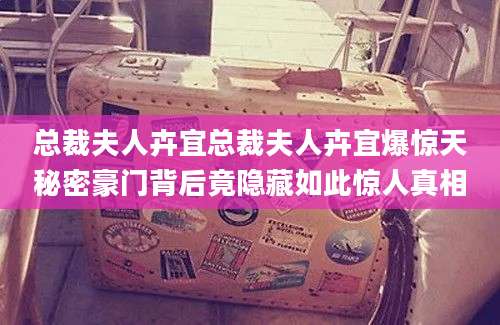 总裁夫人卉宜总裁夫人卉宜爆惊天秘密豪门背后竟隐藏如此惊人真相