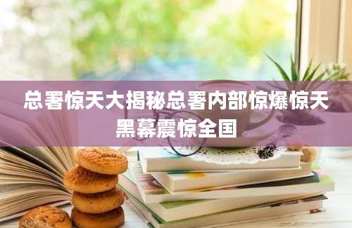 总署惊天大揭秘总署内部惊爆惊天黑幕震惊全国