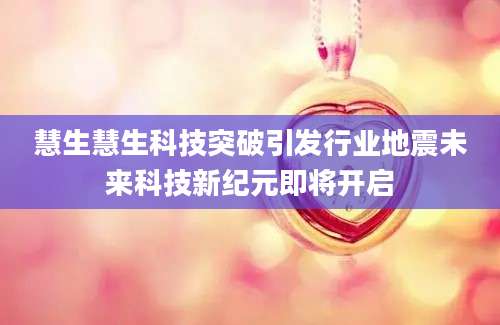 慧生慧生科技突破引发行业地震未来科技新纪元即将开启