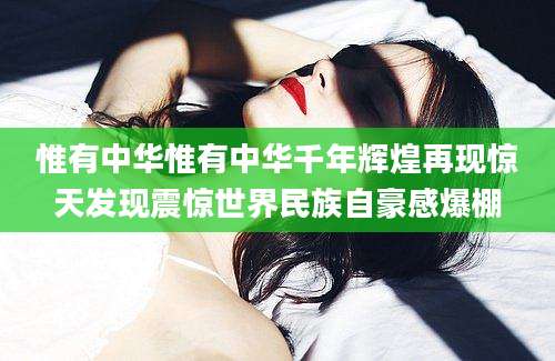 惟有中华惟有中华千年辉煌再现惊天发现震惊世界民族自豪感爆棚