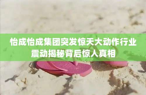 怡成怡成集团突发惊天大动作行业震动揭秘背后惊人真相