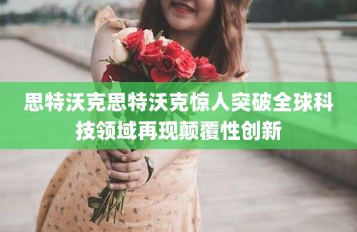 思特沃克思特沃克惊人突破全球科技领域再现颠覆性创新