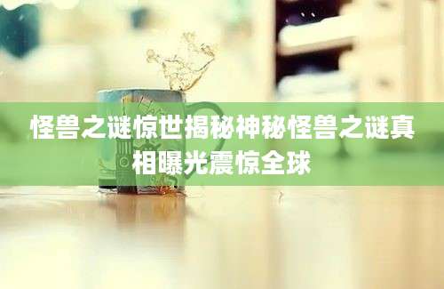 怪兽之谜惊世揭秘神秘怪兽之谜真相曝光震惊全球