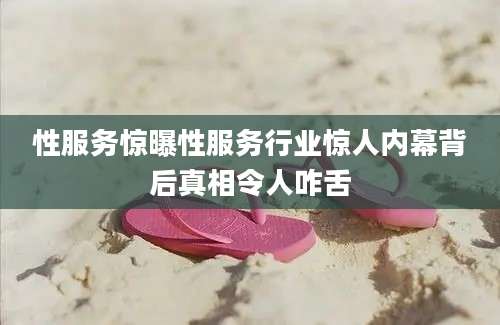 性服务惊曝性服务行业惊人内幕背后真相令人咋舌