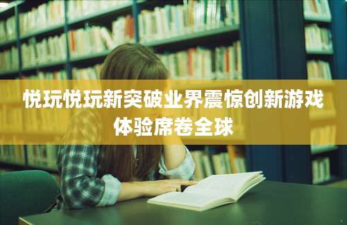 悦玩悦玩新突破业界震惊创新游戏体验席卷全球