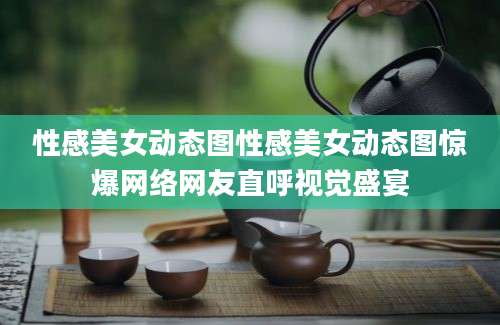 性感美女动态图性感美女动态图惊爆网络网友直呼视觉盛宴