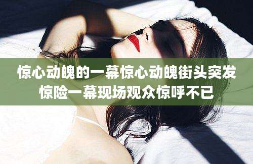 惊心动魄的一幕惊心动魄街头突发惊险一幕现场观众惊呼不已