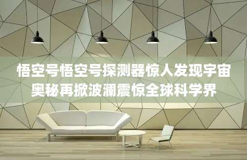 悟空号悟空号探测器惊人发现宇宙奥秘再掀波澜震惊全球科学界