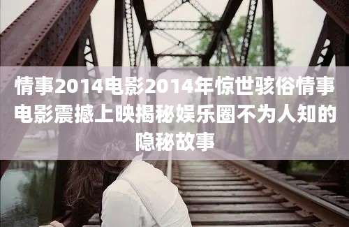 情事2014电影2014年惊世骇俗情事电影震撼上映揭秘娱乐圈不为人知的隐秘故事