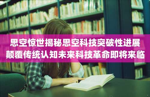 思空惊世揭秘思空科技突破性进展颠覆传统认知未来科技革命即将来临