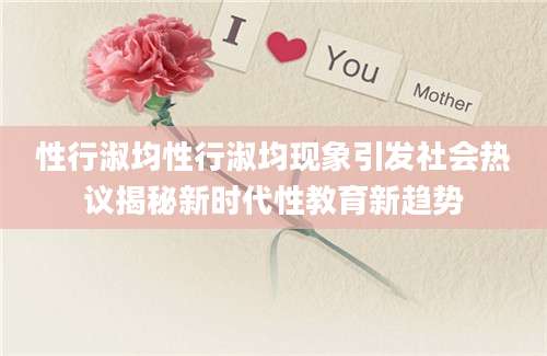 性行淑均性行淑均现象引发社会热议揭秘新时代性教育新趋势