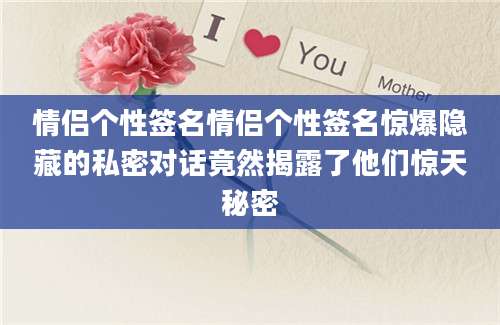 情侣个性签名情侣个性签名惊爆隐藏的私密对话竟然揭露了他们惊天秘密