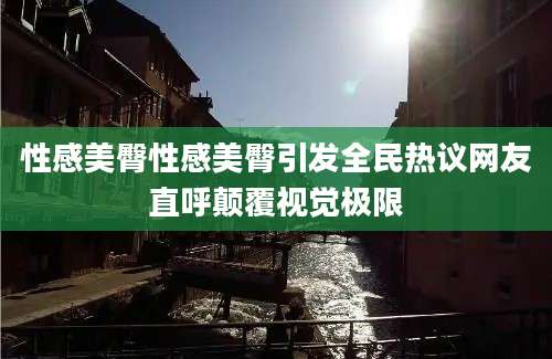 性感美臀性感美臀引发全民热议网友直呼颠覆视觉极限