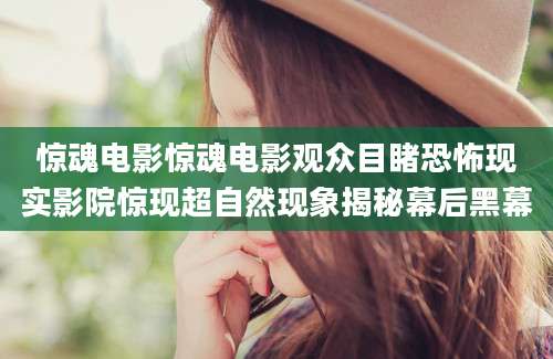 惊魂电影惊魂电影观众目睹恐怖现实影院惊现超自然现象揭秘幕后黑幕