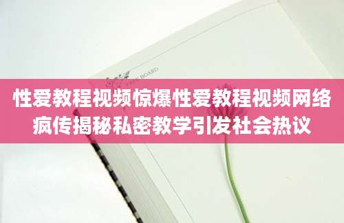 性爱教程视频惊爆性爱教程视频网络疯传揭秘私密教学引发社会热议