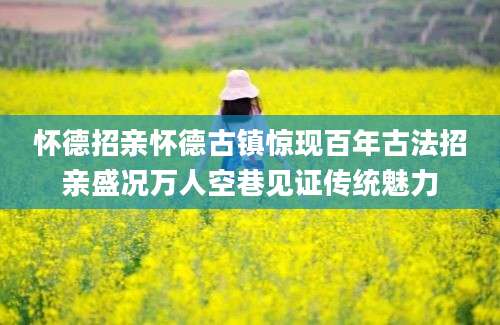 怀德招亲怀德古镇惊现百年古法招亲盛况万人空巷见证传统魅力