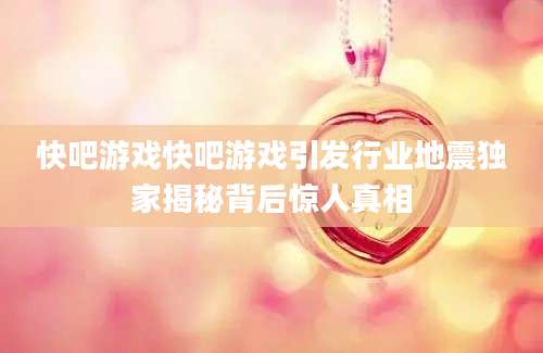 快吧游戏快吧游戏引发行业地震独家揭秘背后惊人真相
