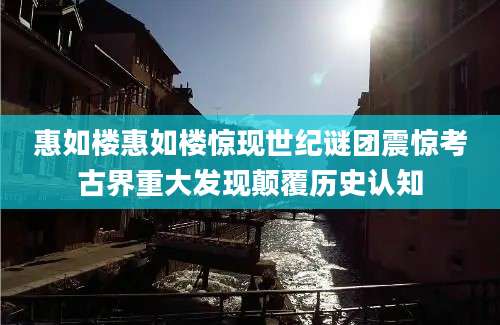惠如楼惠如楼惊现世纪谜团震惊考古界重大发现颠覆历史认知