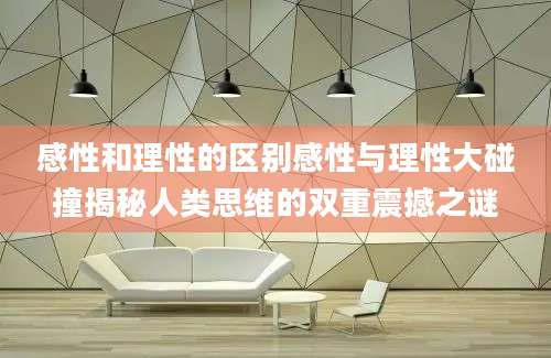 感性和理性的区别感性与理性大碰撞揭秘人类思维的双重震撼之谜