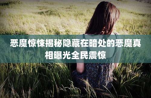 恶魔惊悚揭秘隐藏在暗处的恶魔真相曝光全民震惊