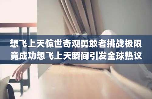 想飞上天惊世奇观勇敢者挑战极限竟成功想飞上天瞬间引发全球热议