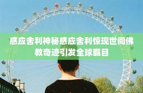 感应舍利神秘感应舍利惊现世间佛教奇迹引发全球瞩目