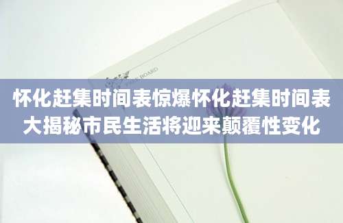 怀化赶集时间表惊爆怀化赶集时间表大揭秘市民生活将迎来颠覆性变化