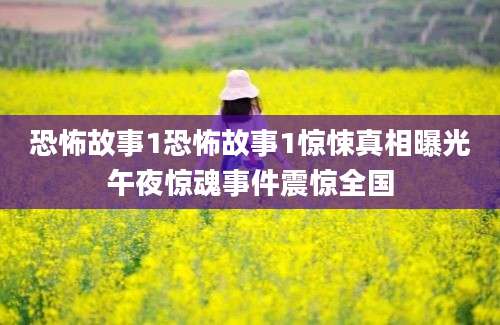 恐怖故事1恐怖故事1惊悚真相曝光午夜惊魂事件震惊全国