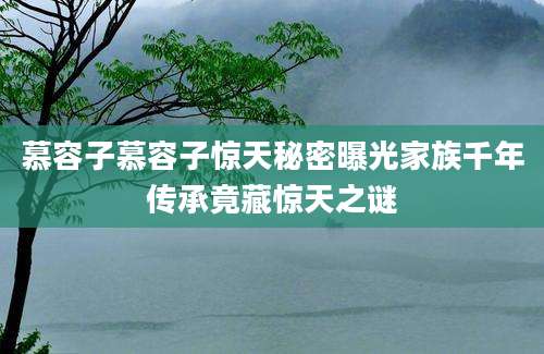 慕容子慕容子惊天秘密曝光家族千年传承竟藏惊天之谜