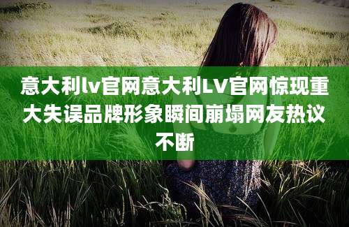 意大利lv官网意大利LV官网惊现重大失误品牌形象瞬间崩塌网友热议不断