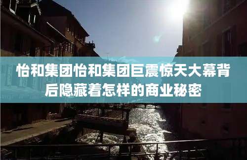 怡和集团怡和集团巨震惊天大幕背后隐藏着怎样的商业秘密