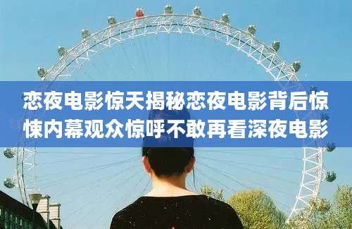 恋夜电影惊天揭秘恋夜电影背后惊悚内幕观众惊呼不敢再看深夜电影